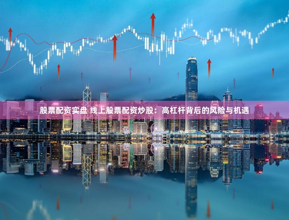 股票配资实盘 线上股票配资炒股：高杠杆背后的风险与机遇