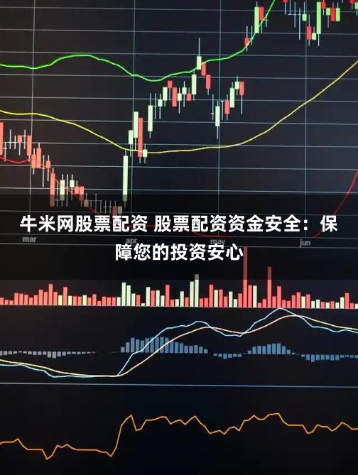 牛米网股票配资 股票配资资金安全：保障您的投资安心